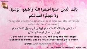 يٰۤاَيُّهَا الَّذِيۡنَ اٰمَنُوۡۤا اَطِيۡعُوا اللهَ وَاَطِيۡعُوا الرَّسُوۡلَ وَلَا تُبۡطِلُوۡۤا اَعۡمَالَـكُمۡ, yaayyuha alladhina amanu atiu al-laha wa-atiu al-rasula wala tub tilu a'malukum, اے لوگو جو ایمان لائے ہو، تم اللہ کی اطاعت کرو اور رسول کی اطاعت کرو اور اپنے اعمال کو برباد نہ کر لو , O you who believe! obey God, and obey the Messenger, and do not let your deeds go to waste, Surah Muhammad 47 Ayat 33 presented by siraatalmustaqim.com